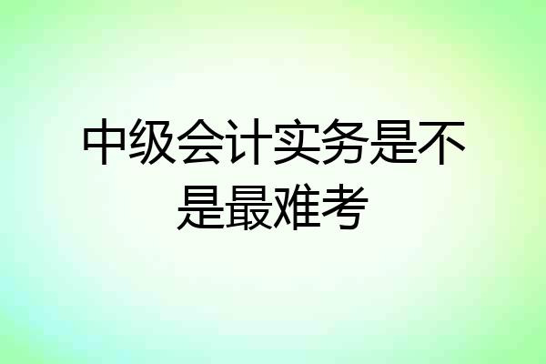 中级会计实务是不是最难考
