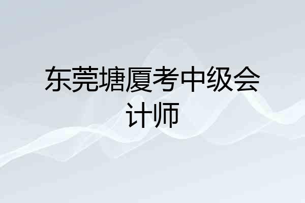 东莞塘厦考中级会计师