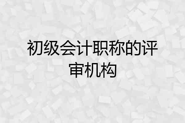 初级会计职称的评审机构