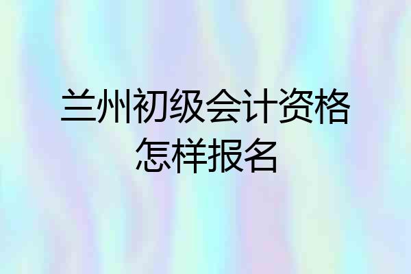 兰州初级会计资格怎样报名