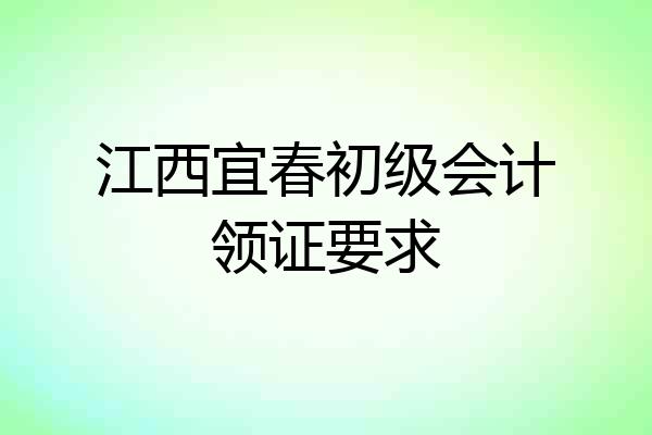 江西宜春初级会计领证要求