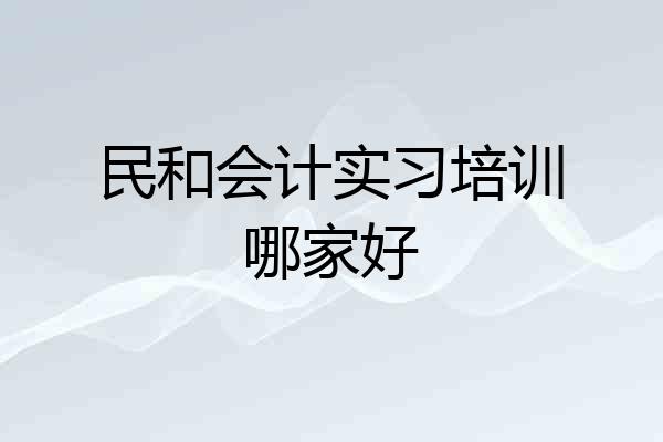 民和会计实习培训哪家好