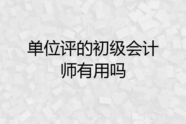 单位评的初级会计师有用吗