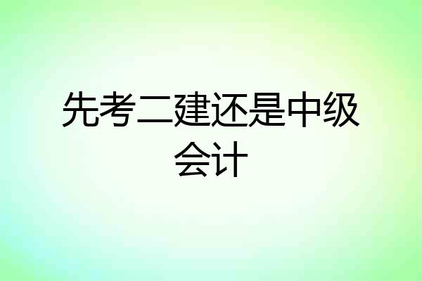 先考二建还是中级会计