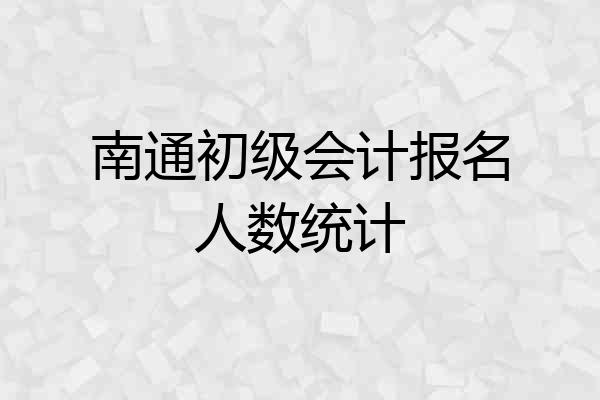 南通初级会计报名人数统计