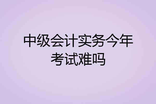 中级会计实务今年考试难吗