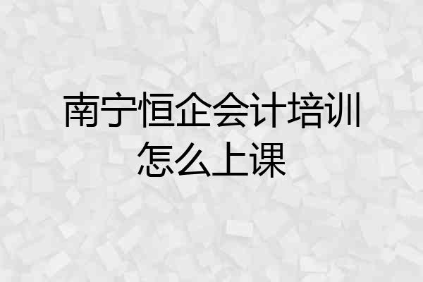 南宁恒企会计培训怎么上课
