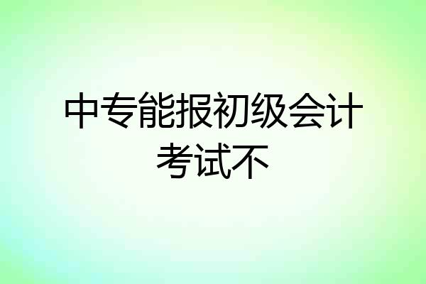 中专能报初级会计考试不