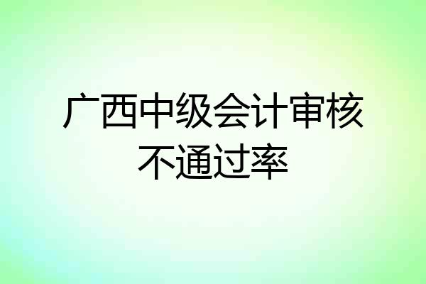 广西中级会计审核不通过率