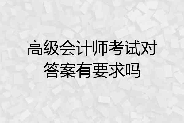 高级会计师考试对答案有要求吗