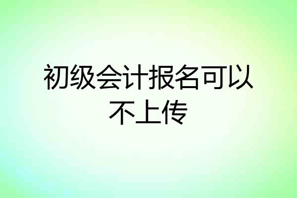 初级会计报名可以不上传