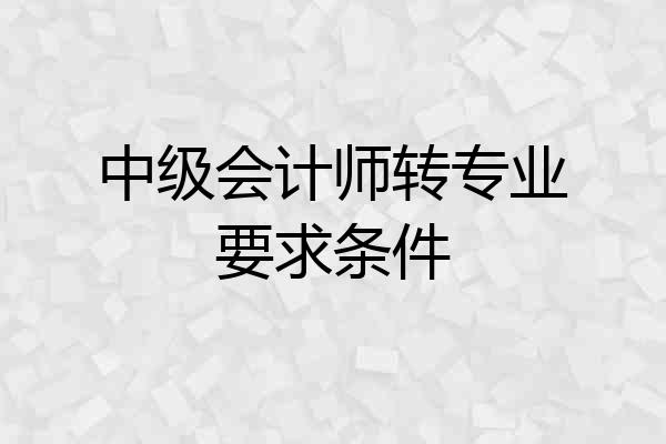 中级会计师转专业要求条件