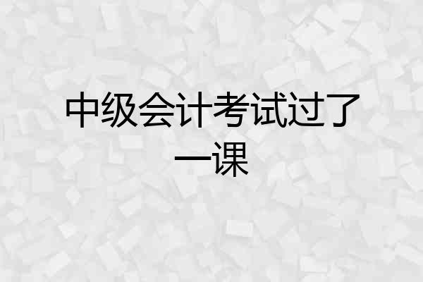 中级会计考试过了一课