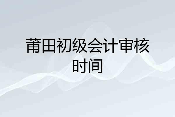 莆田初级会计审核时间