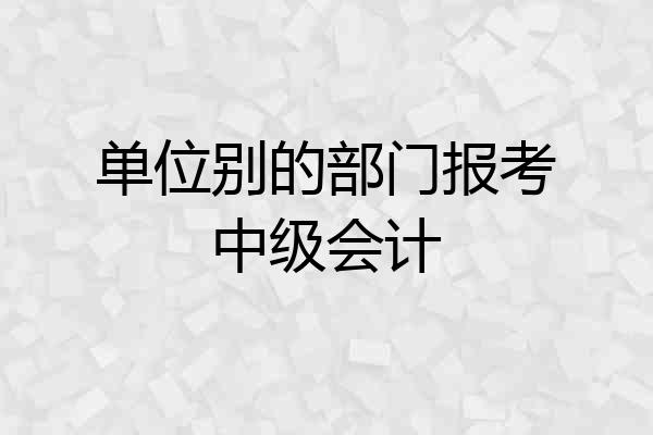 单位别的部门报考中级会计