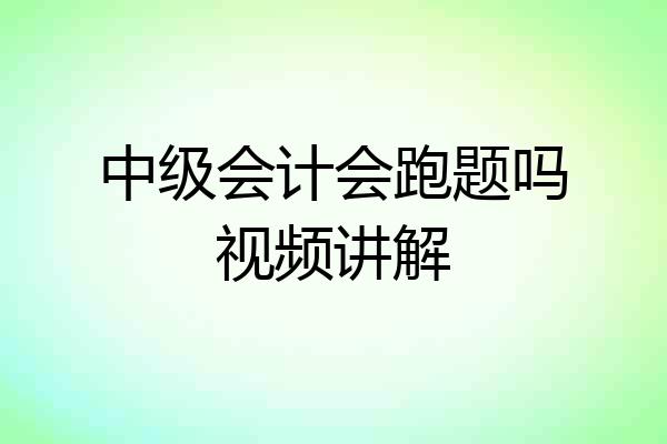 中级会计会跑题吗视频讲解