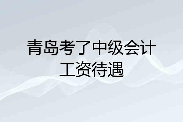 青岛考了中级会计工资待遇