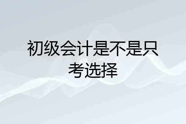 初级会计是不是只考选择
