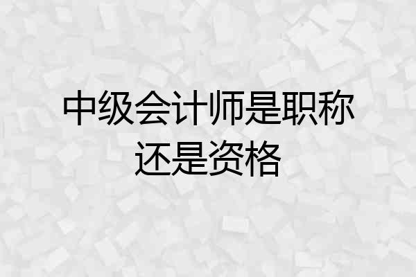 中级会计师是职称还是资格