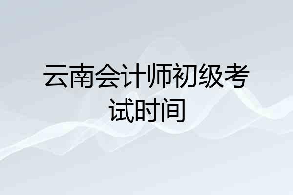 云南会计师初级考试时间