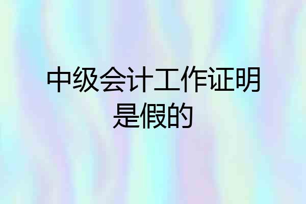 中级会计工作证明是假的