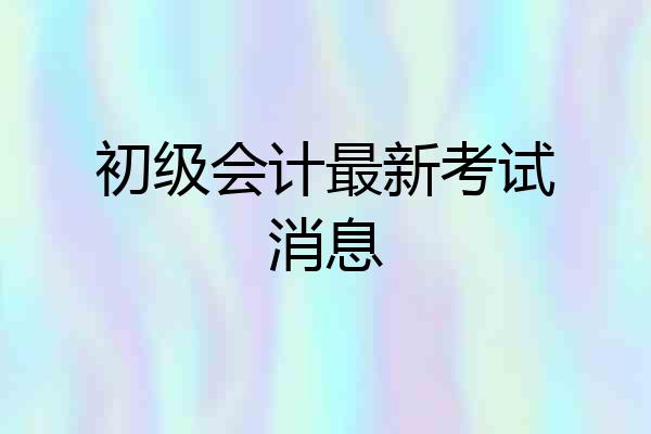 初级会计最新考试消息