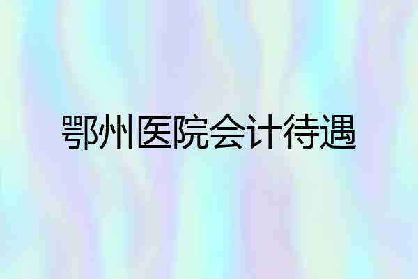 鄂州医院会计待遇