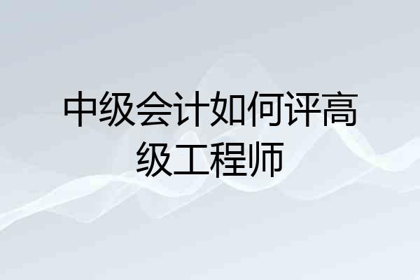 中级会计如何评高级工程师