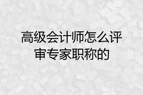 高级会计师怎么评审专家职称的
