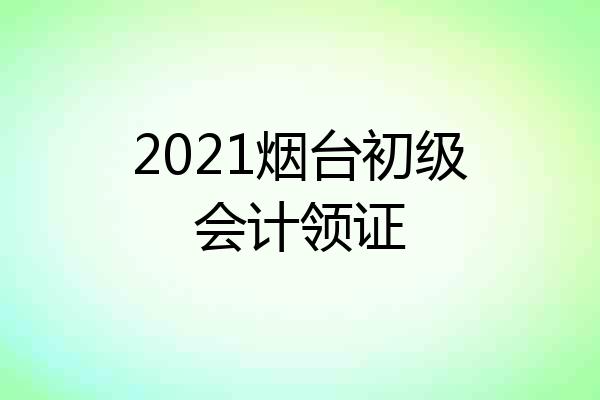 2021烟台初级会计领证