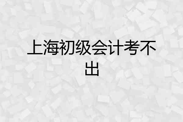 上海初级会计考不出