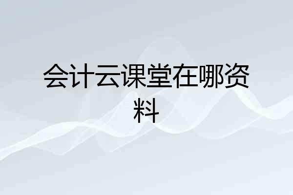 会计云课堂在哪资料