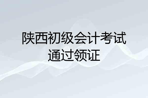 陕西初级会计考试通过领证