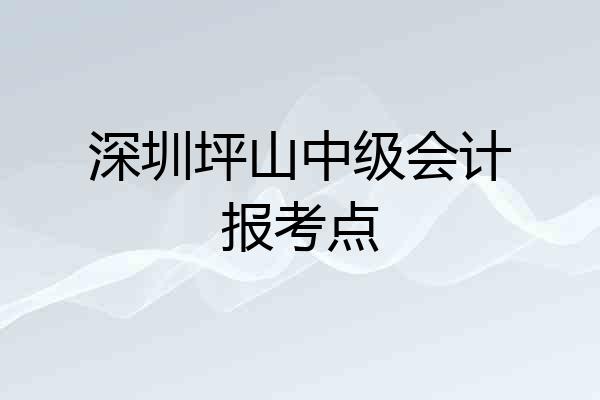 深圳坪山中级会计报考点