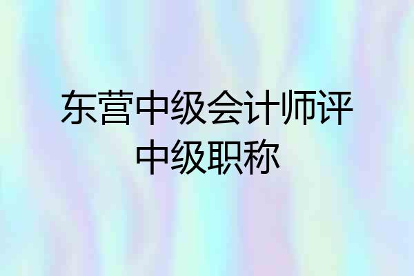 东营中级会计师评中级职称
