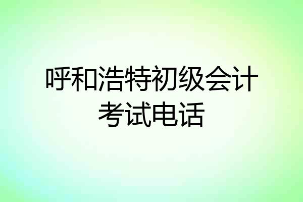呼和浩特初级会计考试电话