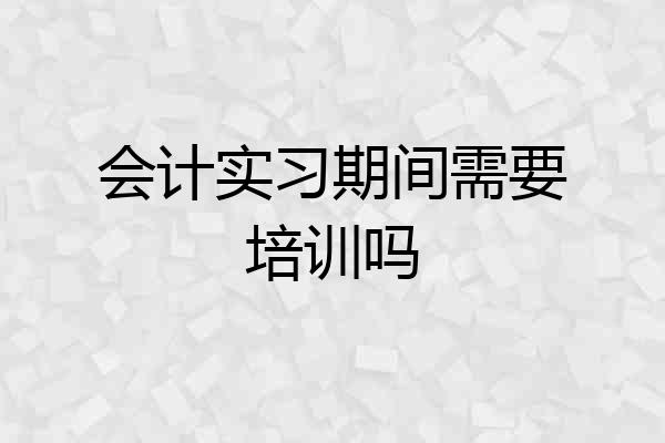 会计实习期间需要培训吗