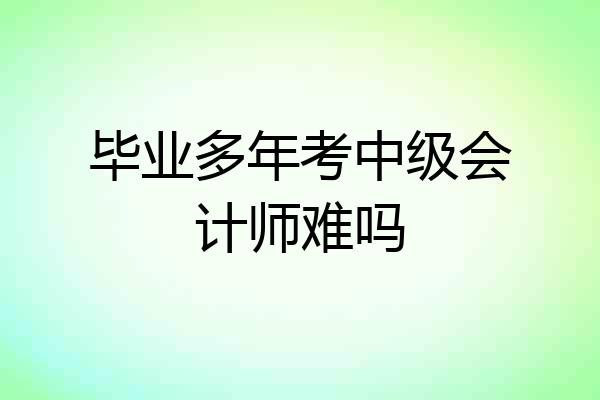 毕业多年考中级会计师难吗
