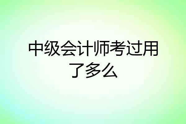 中级会计师考过用了多么