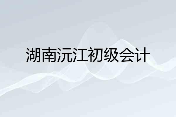 湖南沅江初级会计