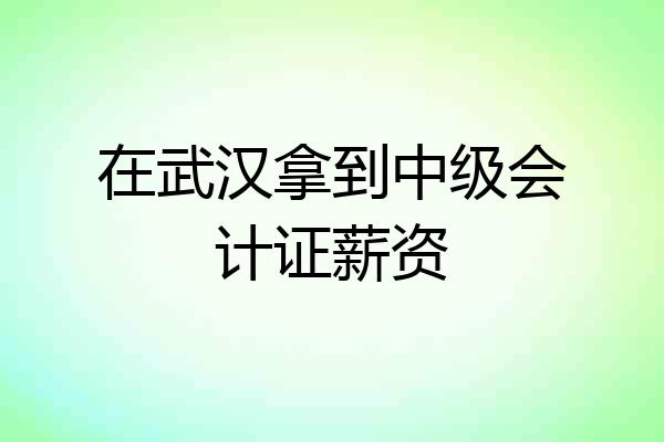 在武汉拿到中级会计证薪资