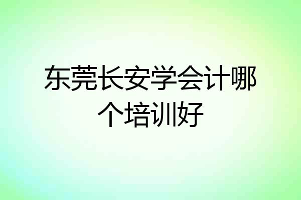 东莞长安学会计哪个培训好
