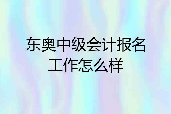 东奥中级会计报名工作怎么样