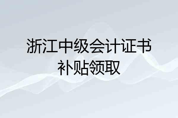 浙江中级会计证书补贴领取