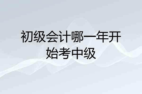 初级会计哪一年开始考中级