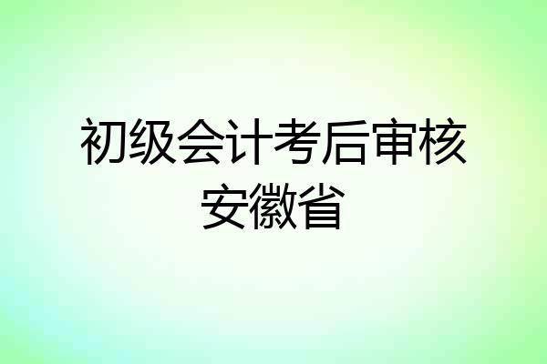 初级会计考后审核安徽省