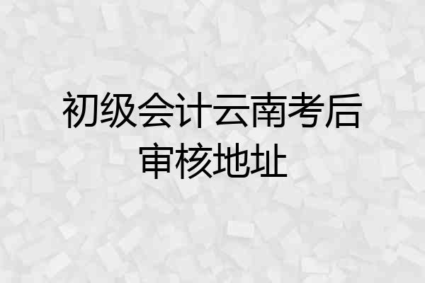 初级会计云南考后审核地址