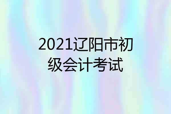 2021辽阳市初级会计考试