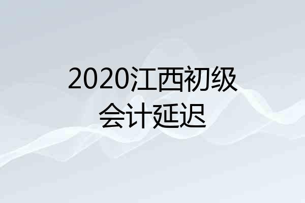 2020江西初级会计延迟