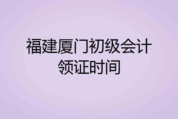 福建厦门初级会计领证时间